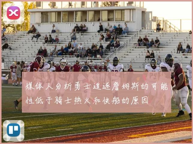 媒体人分析勇士追逐詹姆斯的可能性低于骑士热火和快船的原因