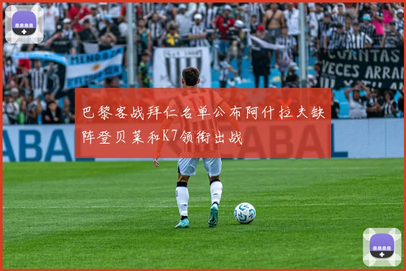 巴黎客战拜仁名单公布阿什拉夫缺阵登贝莱和K7领衔出战