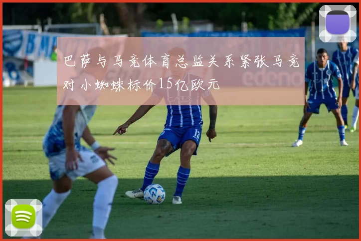 巴萨与马竞体育总监关系紧张马竞对小蜘蛛标价15亿欧元