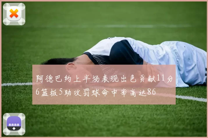 阿德巴约上半场表现出色贡献11分6篮板5助攻罚球命中率高达86
