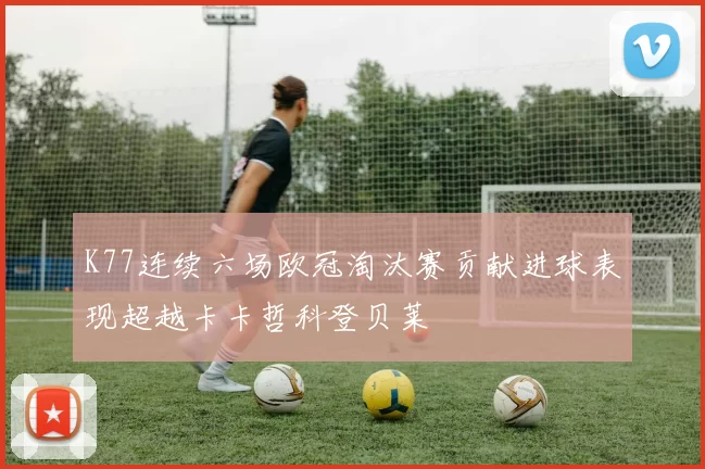 K77连续六场欧冠淘汰赛贡献进球表现超越卡卡哲科登贝莱