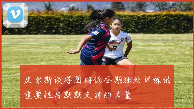 皮尔斯谈塔图姆低谷期独处训练的重要性与默默支持的力量