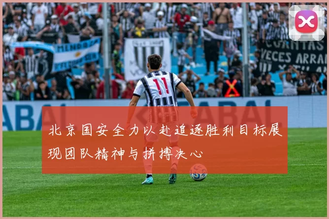 北京国安全力以赴追逐胜利目标展现团队精神与拼搏决心