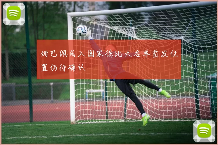 姆巴佩或入国家德比大名单首发位置仍待确认