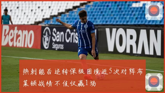 热刺能否逆转保级困境近5次对阵布莱顿战绩不佳仅赢1场
