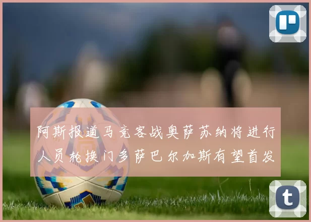 阿斯报道马竞客战奥萨苏纳将进行人员轮换门多萨巴尔加斯有望首发出场