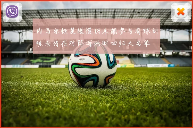 内马尔恢复缓慢仍未能参与有球训练或将在对阵海地时回归大名单