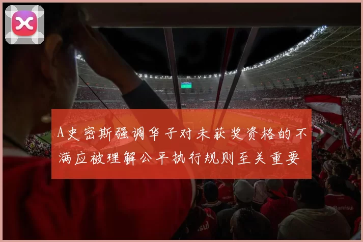 A史密斯强调华子对未获奖资格的不满应被理解公平执行规则至关重要