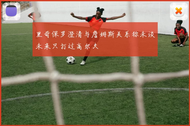 里奇保罗澄清与詹姆斯关系称未谈未来只打过高尔夫