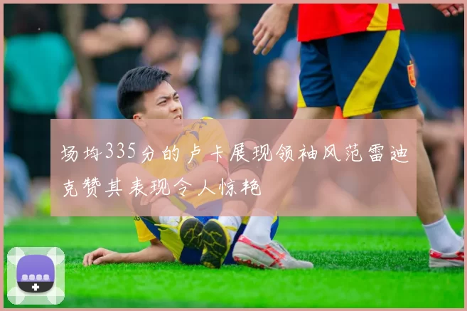 场均335分的卢卡展现领袖风范雷迪克赞其表现令人惊艳