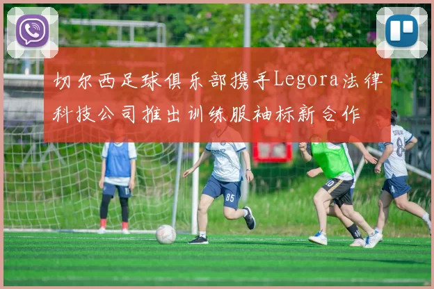 切尔西足球俱乐部携手Legora法律科技公司推出训练服袖标新合作