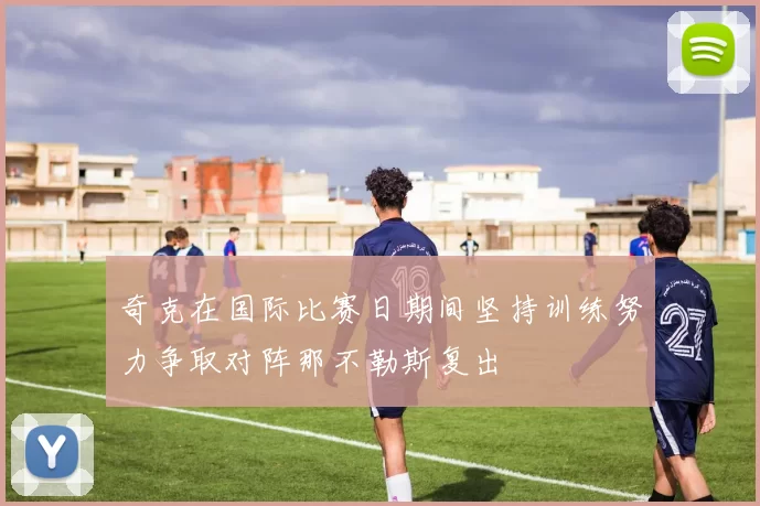 奇克在国际比赛日期间坚持训练努力争取对阵那不勒斯复出