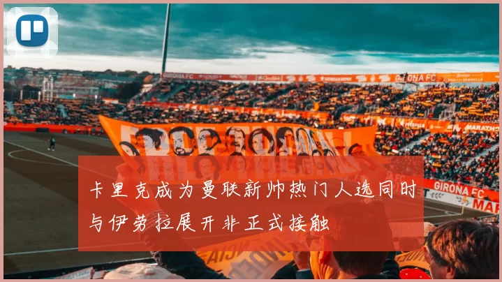 卡里克成为曼联新帅热门人选同时与伊劳拉展开非正式接触