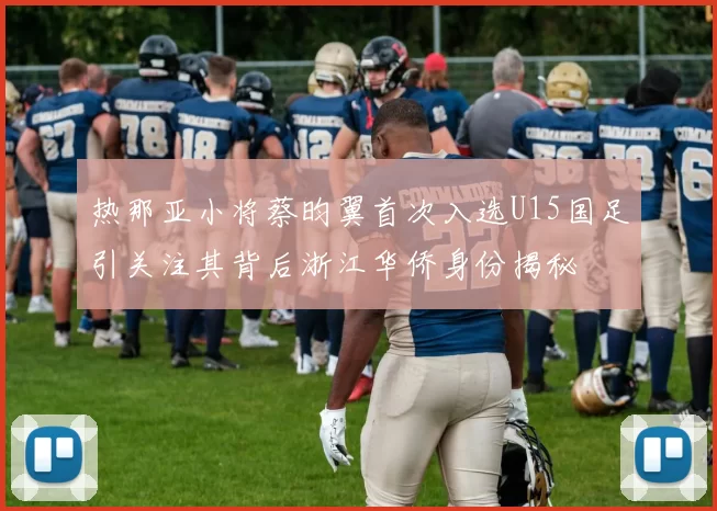热那亚小将蔡昀翼首次入选U15国足引关注其背后浙江华侨身份揭秘