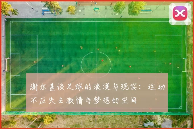 谢尔基谈足球的浪漫与现实：运动不应失去激情与梦想的空间