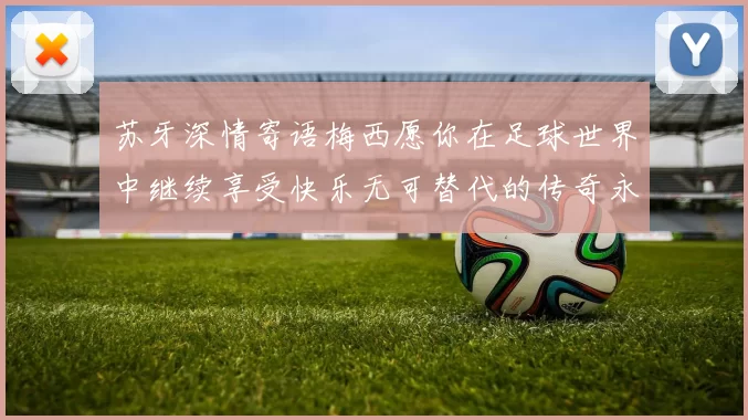 苏牙深情寄语梅西愿你在足球世界中继续享受快乐无可替代的传奇永存