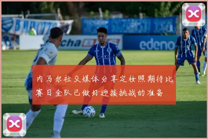 内马尔社交媒体分享定妆照期待比赛日全队已做好迎接挑战的准备
