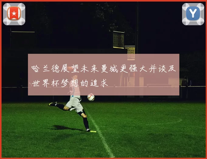 哈兰德展望未来曼城更强大并谈及世界杯梦想的追求