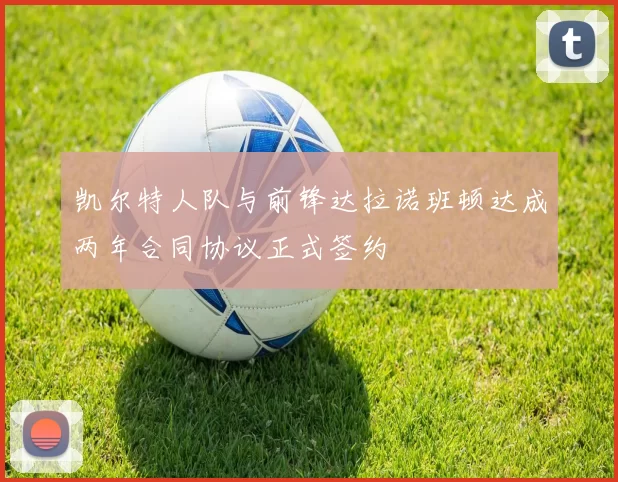 凯尔特人队与前锋达拉诺班顿达成两年合同协议正式签约