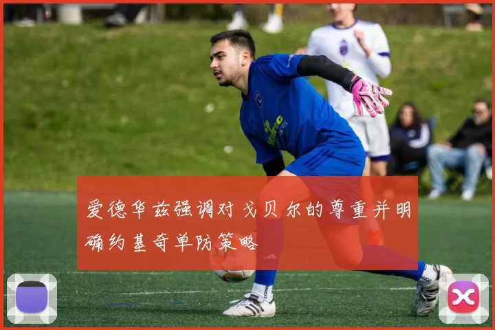 爱德华兹强调对戈贝尔的尊重并明确约基奇单防策略