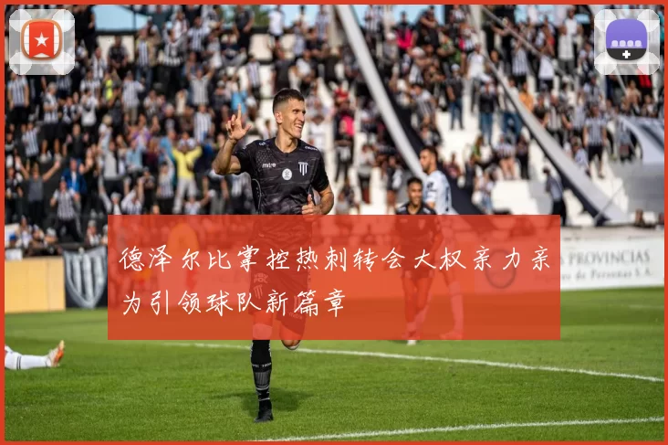 德泽尔比掌控热刺转会大权亲力亲为引领球队新篇章