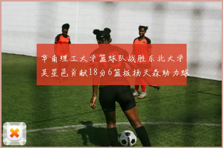 华南理工大学篮球队战胜东北大学吴星邑贡献18分6篮板杨天森助力球队获胜