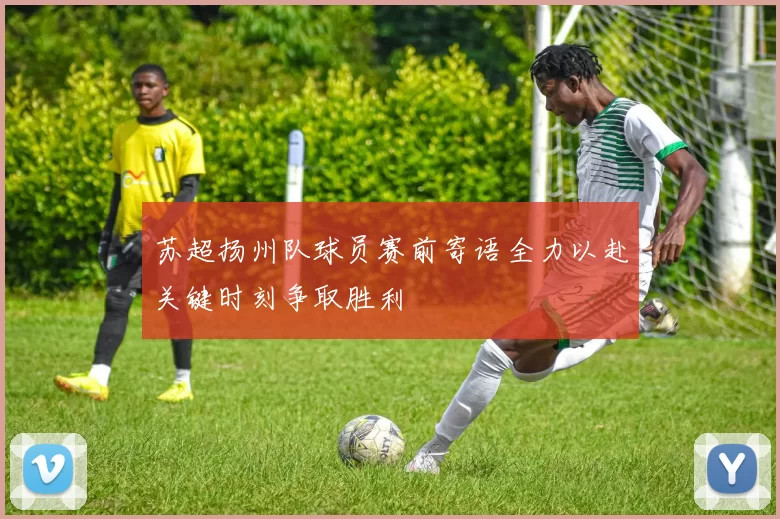 苏超扬州队球员赛前寄语全力以赴关键时刻争取胜利