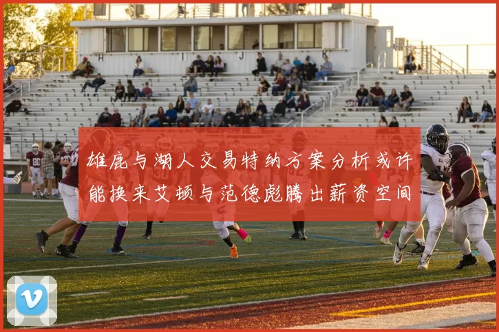 雄鹿与湖人交易特纳方案分析或许能换来艾顿与范德彪腾出薪资空间